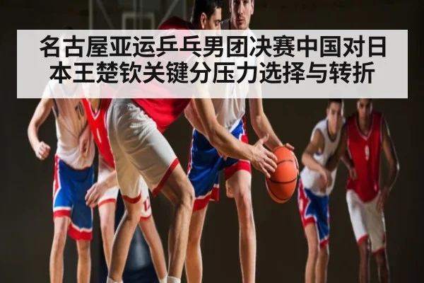名古屋亚运乒乓男团决赛中国对日本王楚钦关键分压力选择与转折