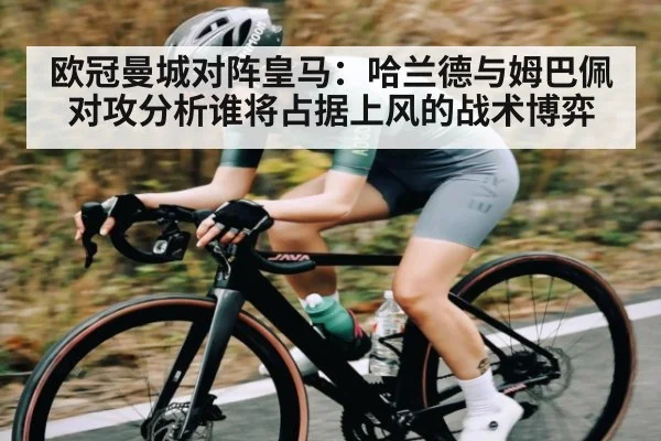 欧冠曼城对阵皇马:哈兰德与姆巴佩对攻分析谁将占据上风的战术博弈