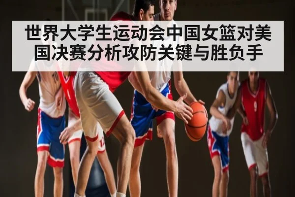 世界大学生运动会中国女篮对美国决赛分析攻防关键与胜负手