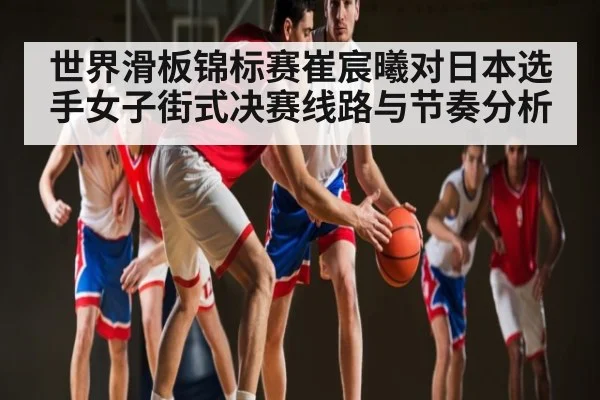 世界滑板锦标赛崔宸曦对日本选手女子街式决赛线路与节奏分析