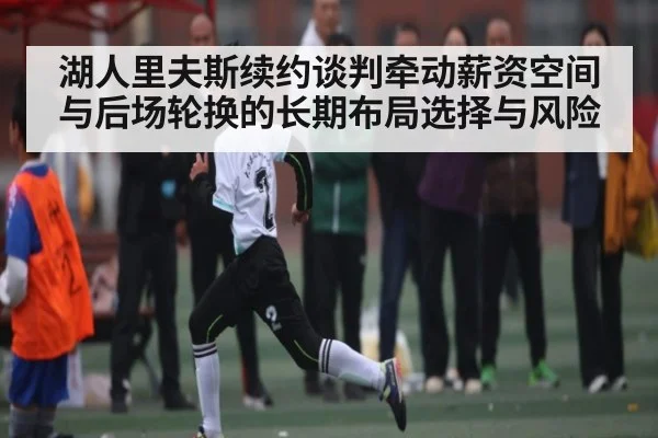 湖人里夫斯续约谈判牵动薪资空间与后场轮换的长期布局选择与风险