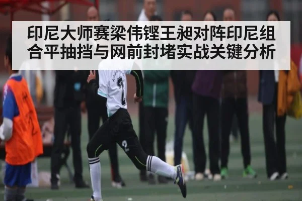 印尼大师赛梁伟铿王昶对阵印尼组合平抽挡与网前封堵实战关键分析